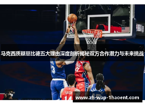 马克西质疑恩比德五大理由深度剖析揭秘双方合作潜力与未来挑战